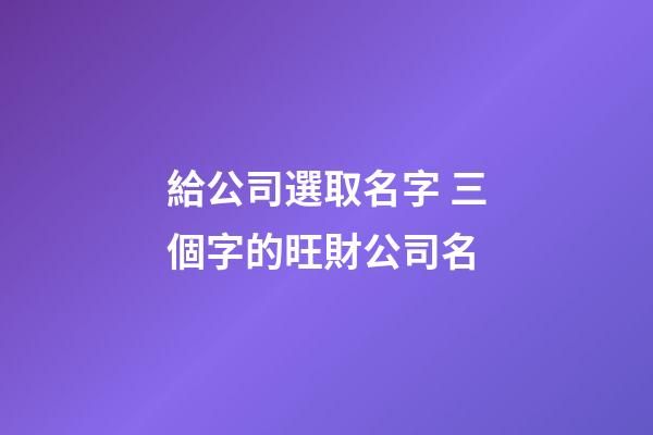 給公司選取名字 三個字的旺財公司名-第1張-公司起名-玄機派